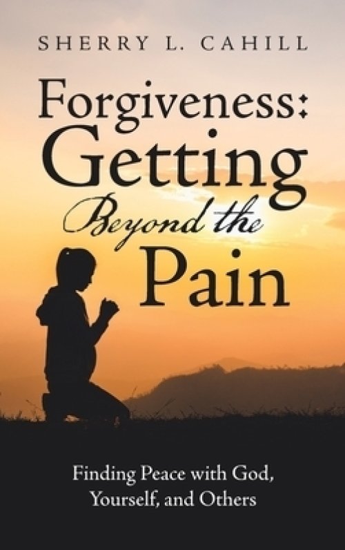 Forgiveness: Getting Beyond the Pain: Finding Peace with God, Yourself, and Others