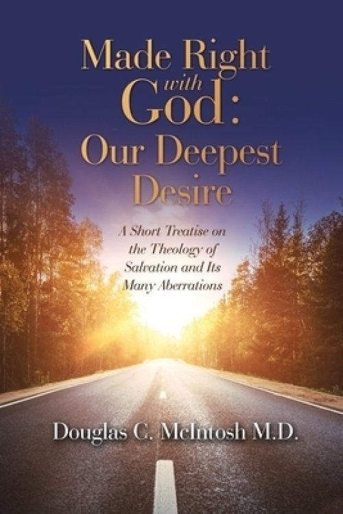 Made Right with God - Mankind's Deepest Desire: A Short Treatise on the Theology of Salvation and Its Many Aberrations