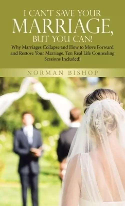 I Can't Save Your Marriage, but You Can!: Why Marriages Collapse and How to Move Forward and Restore Your Marriage. Ten Real Life Counseling Sessions