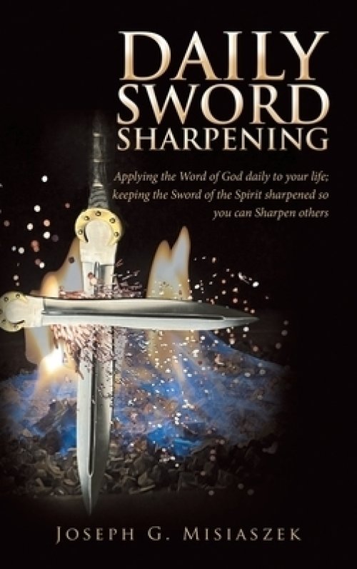 Daily Sword Sharpening: Applying the Word of God Daily to Your Life; Keeping the Sword of the Spirit Sharpened so You Can Sharpen Others