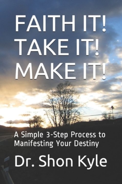 Faith It! Take It! Make It!: A Simple 3-Step Process to Manifesting Your Destiny