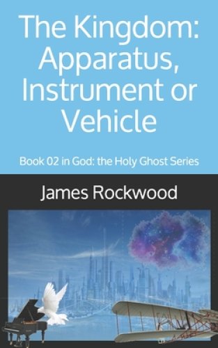 The Kingdom: Apparatus, Instrument or Vehicle: God: the Holy Ghost Series Book 02