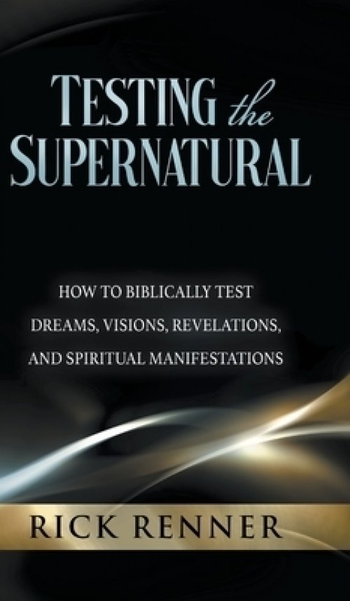 Testing the Supernatural: How to Biblically Test Dreams, Visions, Revelations, and Spiritual Manifestations