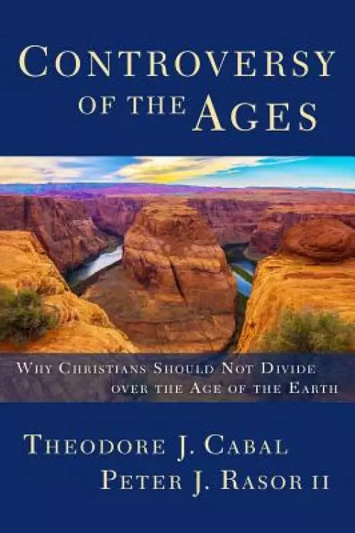 Controversy of the Ages: Why Christians Should Not Divide Over the Age of the Earth