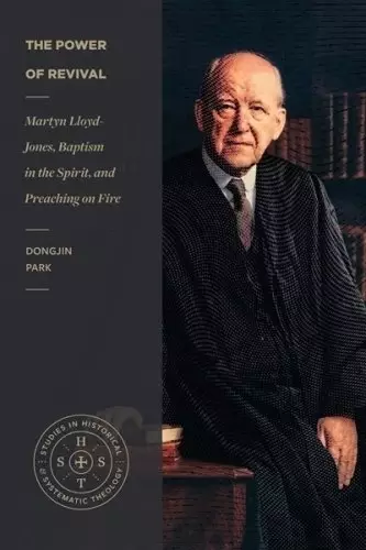 The Power of Revival: Martyn Lloyd-Jones, Baptism in the Spirit, and Preaching on Fire