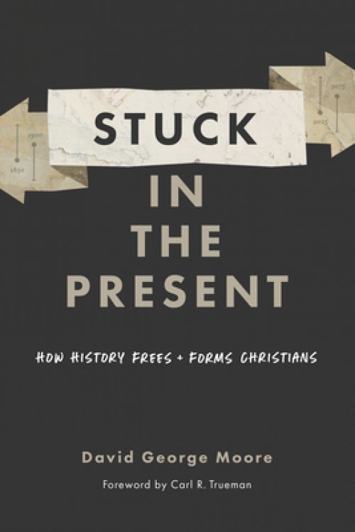 Stuck in the Present: How History Frees and Forms Christians