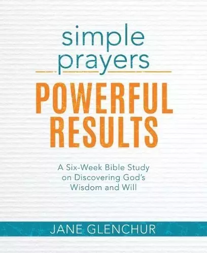 Simple Prayers, Powerful Results: A Six-Week Bible Study on Discovering God's Wisdom and Will