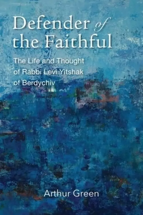 Defender of the Faithful: The Life and Thought of Rabbi Levi Yitshak of Berdychiv