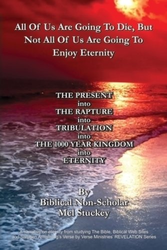 All Of Us Are Going To Die, But Not All Of Us Are Going To Enjoy Eternity: THE PRESENT into THE RAPTURE into TRIBULATION into THE 1000 YEAR KINGDOM in