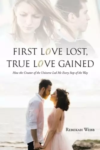 First Love Lost, True Love Gained: How the Creator of the Universe Led Me Every Step of the Way