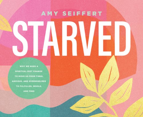 Starved: Why We Need a Spiritual Diet Change to Move Us from Tired, Anxious, and Overwhelmed to Fulfilled, Whole, and Free