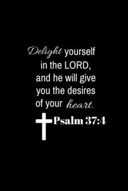 Psalm 37: 4: Delight yourself in the Lord, and he will give you the desires of your heart.