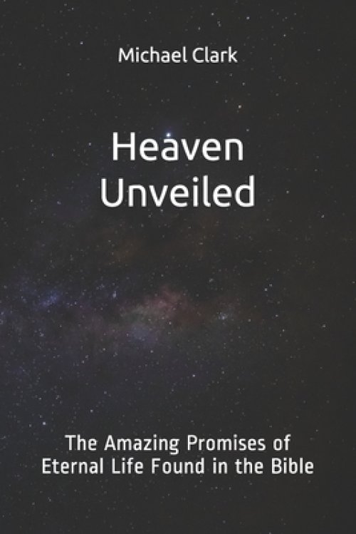 Heaven Unveiled: The Amazing Promises of Eternal Life Found in the Bible