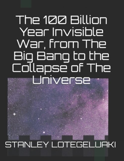 The 100 Billion Year Invisible War, from The Big Bang to the Collapse of The Universe