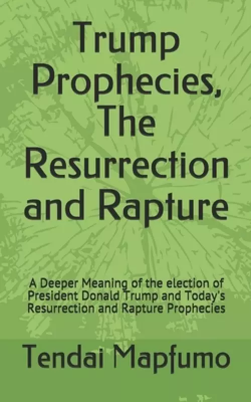 Trump Prophecies, The Resurrection and Rapture: A Deeper Revelation of the election of President Donald Trump and Today's Resurrection and Rapture Pr