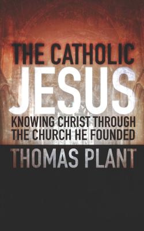 The Catholic Jesus: Knowing Christ through the Church he founded