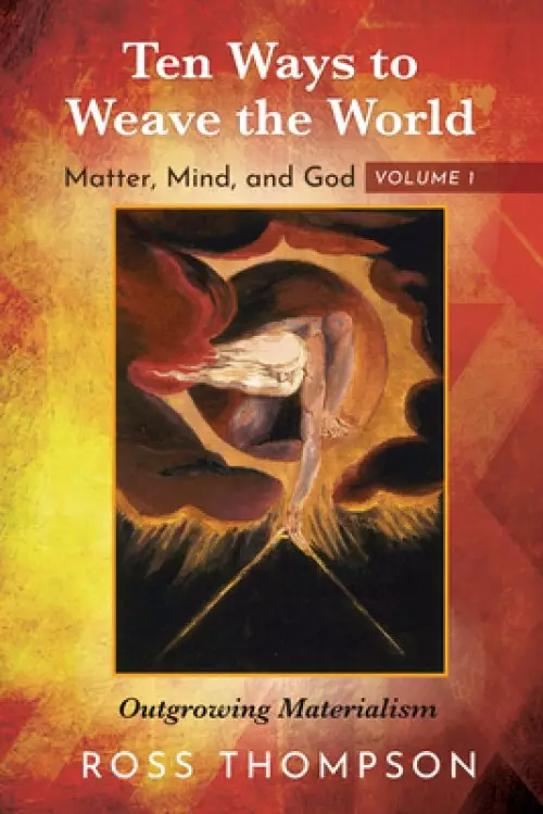 Ten Ways to Weave the World: Matter, Mind, and God, Volume 1: Outgrowing Materialism