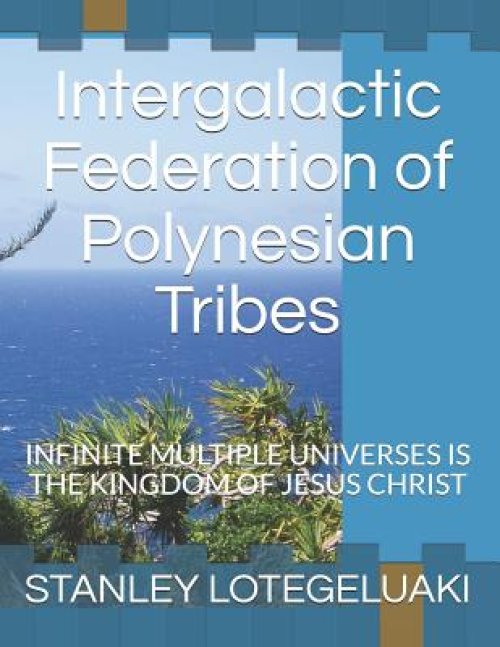 Intergalactic Federation of Polynesian Tribes: Infinite Multiple Universes Is the Kingdom of Jesus Christ.