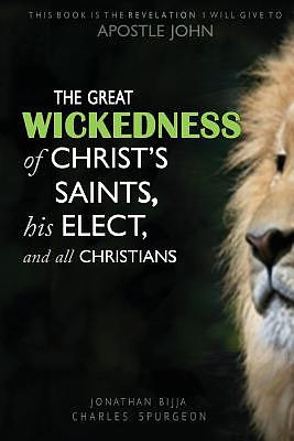 The Great Wickedness of Christ's Saints, His Elect, and All Christians: This Book is the Revelation I will give to Apostle John