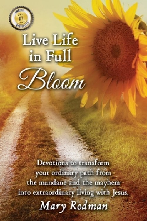 Live Life in Full Bloom: Devotions to Transform Your Ordinary Path from the Mundane and the Mayhem into Extraordinary Living with Jesus