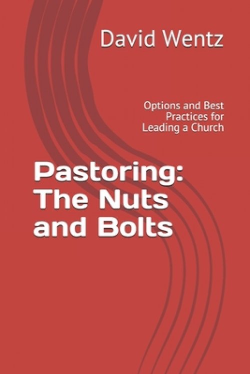 Pastoring: The Nuts and Bolts: Options and Best Practices for Leading a Church