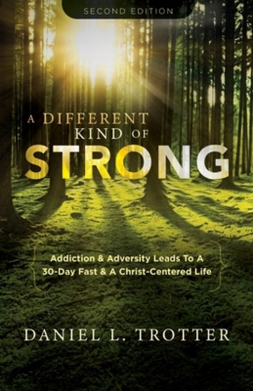 A Different Kind of Strong - Second Edition: Addiction & Adversity Leads To A 30-Day Fast & A Christ-Centered Life