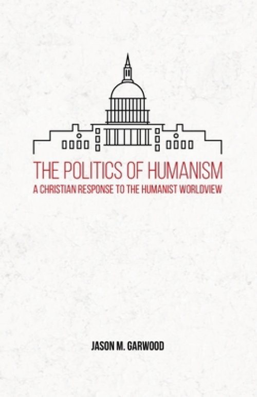 The Politics of Humanism: A Christian Response to the Humanist Worldview