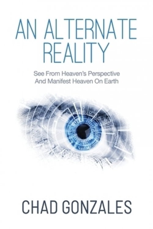 An Alternate Reality: See From Heaven's Perspective So You Manifest Heaven On Earth