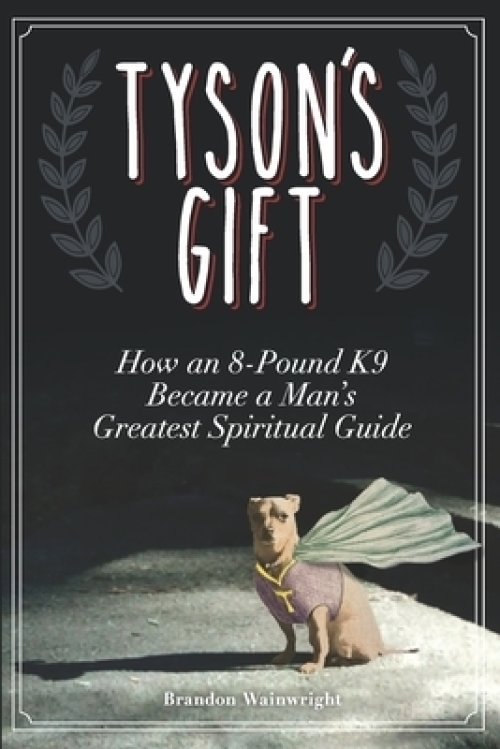 Tyson's Gift: How an 8-Pound K9 Became a Man's Greatest Spiritual Guide