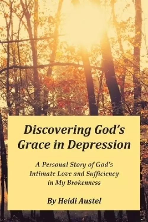 Discovering God's Grace in Depression: A Personal Story of God's Intimate Love and Sufficiency in My Brokenness