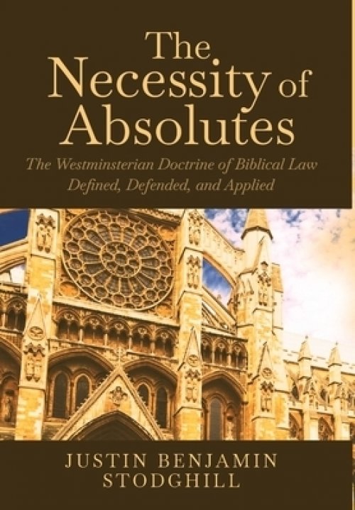 The Necessity of Absolutes: The Westminsterian Doctrine of Biblical Law Defined, Defended, and Applied