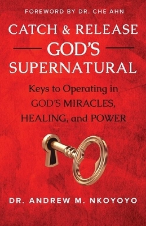 Catch and Release God's Supernatural: Keys to Operating in God's Miracles, Healing, and Power