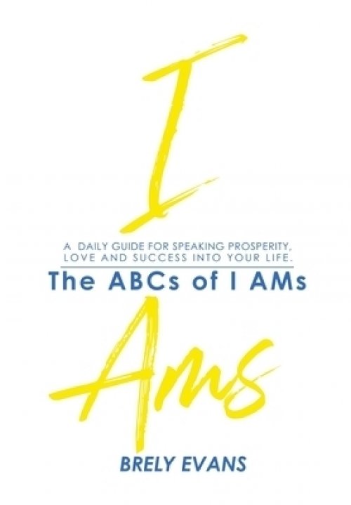 Brely Evans Presents The ABCs of I AMs : A Daily Guide for Speaking Prosperity, Love and Success Into Your Life