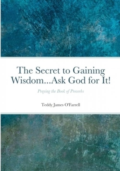 The Secret to Gaining Wisdom...Ask God for It!: Praying the Book of Proverbs