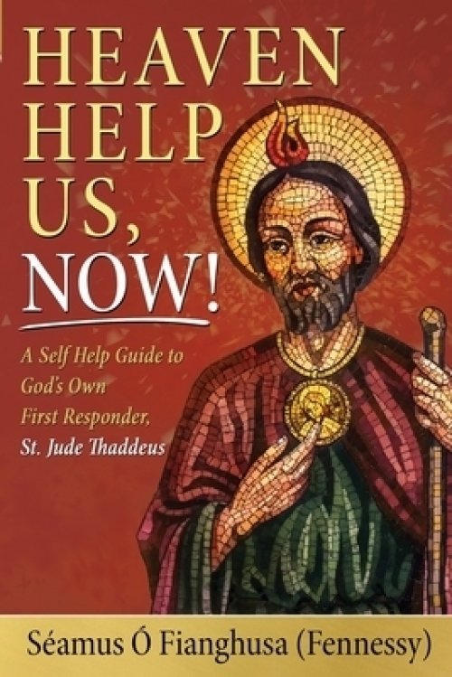 Heaven Help Us, Now!: A Self Help Guide to God's Own First Responder, St. Jude Thaddeus