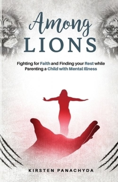 Among Lions: Fighting for Faith and Finding your Rest while Parenting a Child with Mental Illness