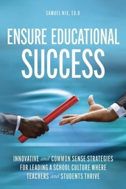 Ensure Educational Success: Innovative and Common Sense Strategies for Leading a School Culture Where Teachers and Students Thrive