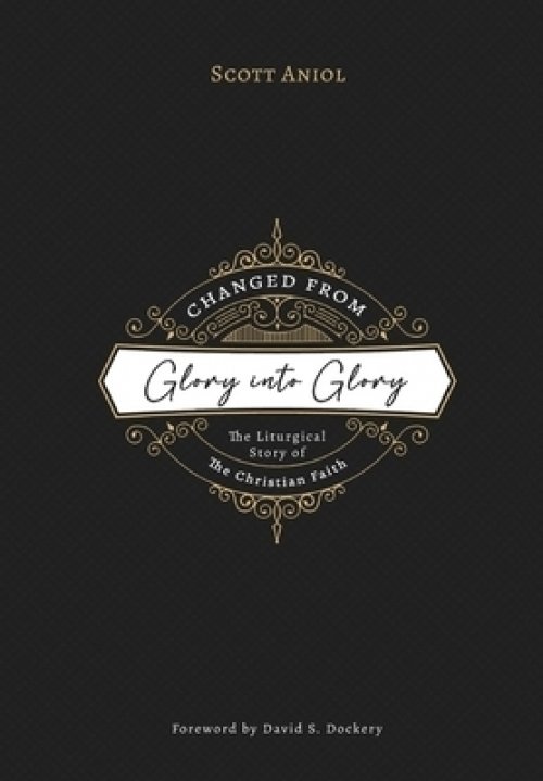 Changed from Glory into Glory: The Liturgical Story of the Christian Faith