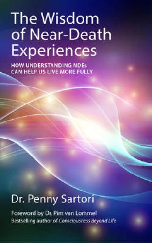 The Wisdom of Near-Death Experiences: How Understanding NDEs Can Help Us Live More Fully