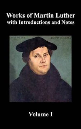 Works of Martin Luther, Volume 1. With Introductions and Notes