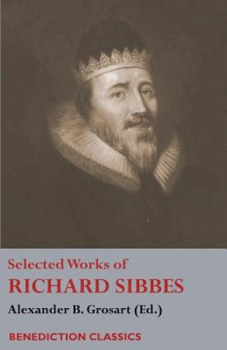 Selected Works of Richard Sibbes: Memoir of Richard Sibbes, Description of Christ, The Bruised Reed and Smoking Flax, The Sword of the Wicked, The Sou