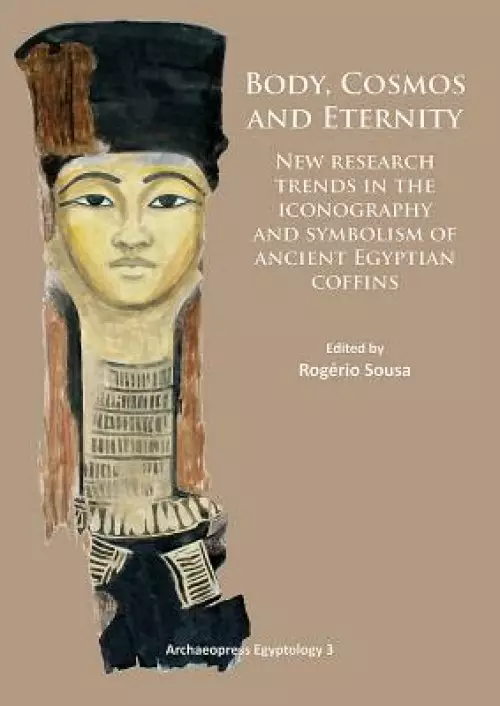 Body, Cosmos and Eternity: New Trends of Research on Iconography and Symbolism of Ancient Egyptian Coffins