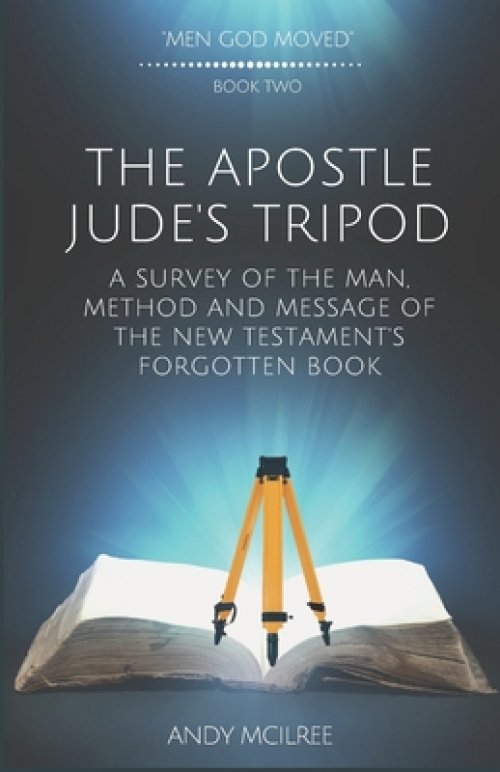 The Apostle Jude's Tripod: A Survey of the Man, Method and Message of the New Testament's Forgotten Book