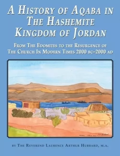 A History of Aqaba in  The Hashemite  Kingdom of Jordan : From The Edomites to the Resurgence of The Church In Modern Times 2000 BC-2000 AD