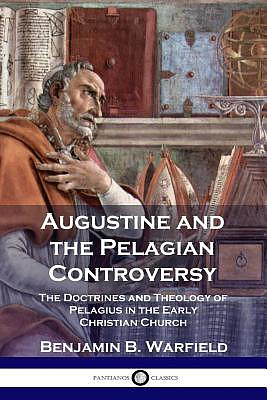 Augustine and the Pelagian Controversy: The Doctrines and Theology of Pelagius in the Early Christian Church