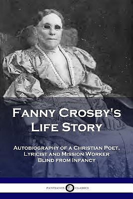 Fanny Crosby's Life Story: Autobiography of a Christian Poet, Lyricist and Mission Worker Blind from Infancy