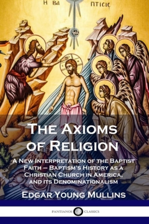 The Axioms of Religion: A New Interpretation of the Baptist Faith - Baptism's History as a Christian Church in America, and its Denominationalism