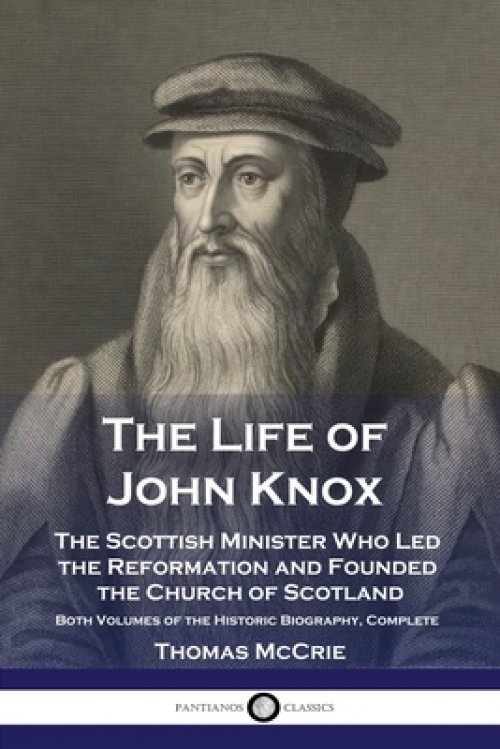 The Life of John Knox: The Scottish Minister Who Led the Reformation and Founded the Church of Scotland - Both Volumes of the Historic Biography, Comp