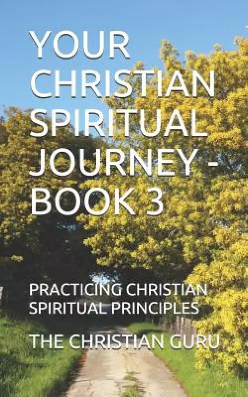 Your Christian Spiritual Journey - Book 3: Practicing Christian Spiritual Principles