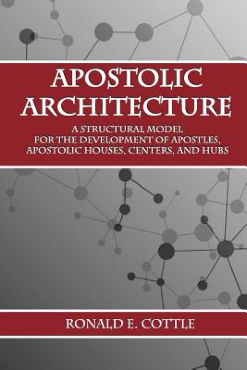 Apostolic Architecture: A Structural Model for the Development of Apostles, Apostolic Houses, Centers, and Hubs